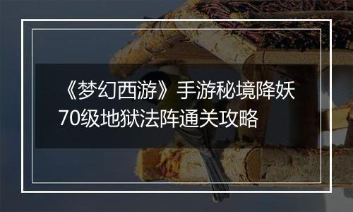 《梦幻西游》手游秘境降妖70级地狱法阵通关攻略