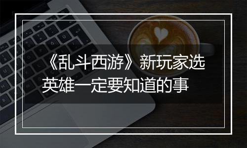 《乱斗西游》新玩家选英雄一定要知道的事