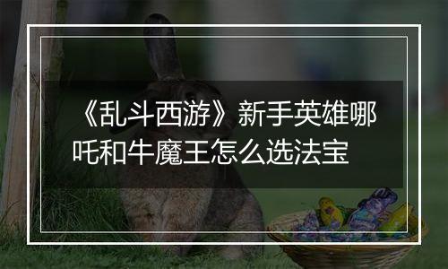 《乱斗西游》新手英雄哪吒和牛魔王怎么选法宝