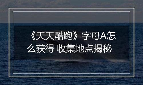 《天天酷跑》字母A怎么获得 收集地点揭秘