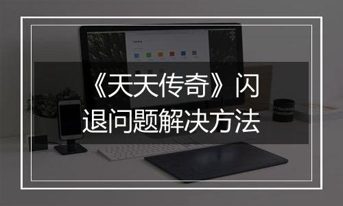 《天天传奇》闪退问题解决方法