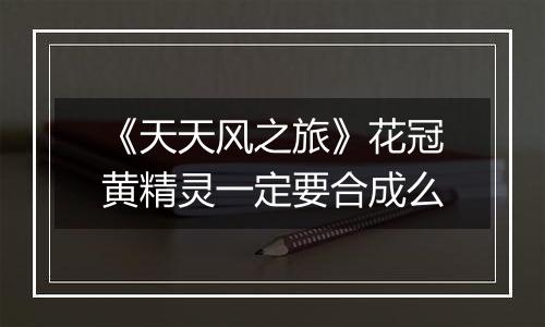 《天天风之旅》花冠黄精灵一定要合成么