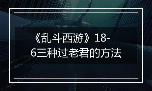 《乱斗西游》18-6三种过老君的方法