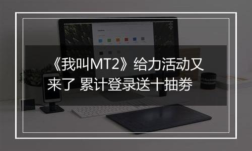 《我叫MT2》给力活动又来了 累计登录送十抽劵