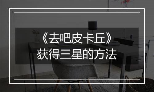 《去吧皮卡丘》获得三星的方法