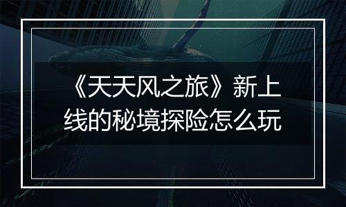 《天天风之旅》新上线的秘境探险怎么玩