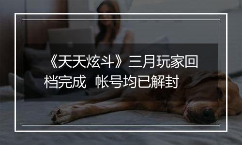 《天天炫斗》三月玩家回档完成  帐号均已解封