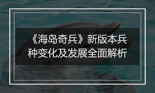 《海岛奇兵》新版本兵种变化及发展全面解析