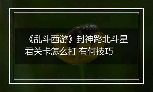 《乱斗西游》封神路北斗星君关卡怎么打 有何技巧