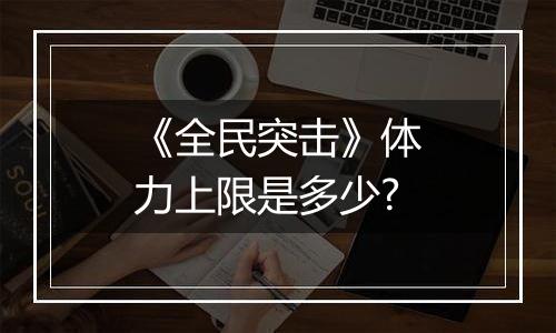 《全民突击》体力上限是多少?