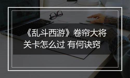 《乱斗西游》卷帘大将关卡怎么过 有何诀窍