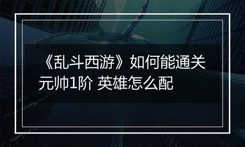 《乱斗西游》如何能通关元帅1阶 英雄怎么配