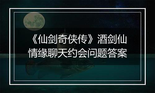 《仙剑奇侠传》酒剑仙情缘聊天约会问题答案