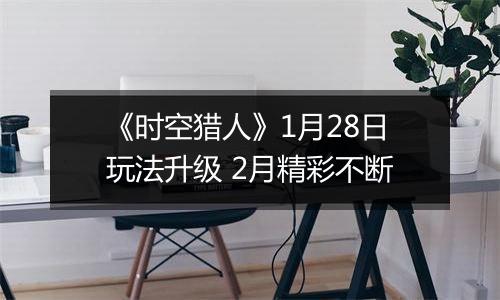 《时空猎人》1月28日玩法升级 2月精彩不断