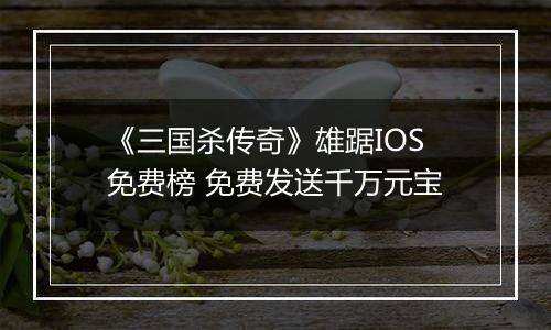 《三国杀传奇》雄踞IOS免费榜 免费发送千万元宝