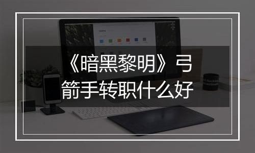 《暗黑黎明》弓箭手转职什么好