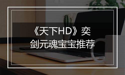 《天下HD》奕剑元魂宝宝推荐