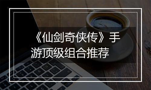 《仙剑奇侠传》手游顶级组合推荐