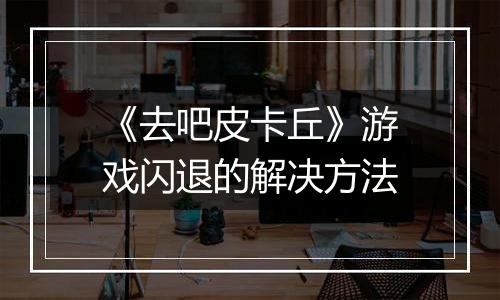 《去吧皮卡丘》游戏闪退的解决方法
