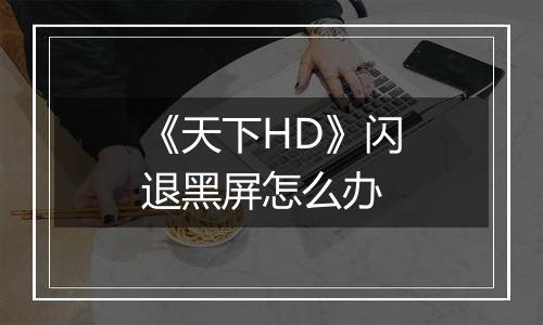 《天下HD》闪退黑屏怎么办