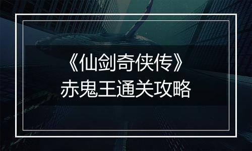《仙剑奇侠传》赤鬼王通关攻略