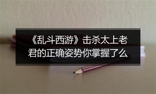 《乱斗西游》击杀太上老君的正确姿势你掌握了么