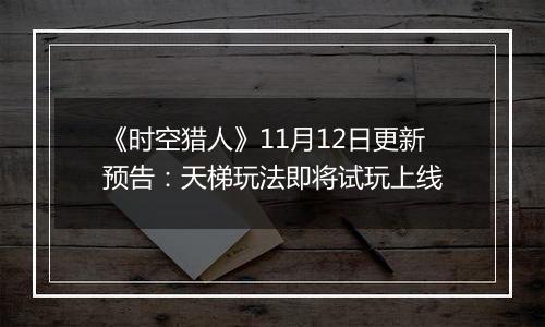 《时空猎人》11月12日更新预告：天梯玩法即将试玩上线