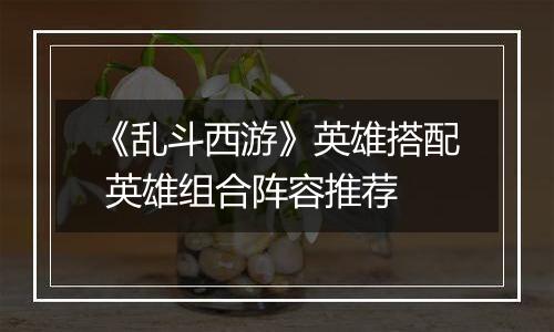 《乱斗西游》英雄搭配 英雄组合阵容推荐