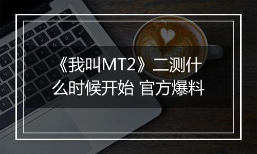 《我叫MT2》二测什么时候开始 官方爆料