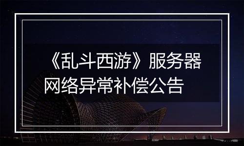 《乱斗西游》服务器网络异常补偿公告