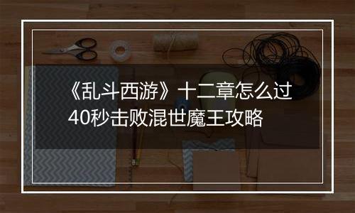 《乱斗西游》十二章怎么过 40秒击败混世魔王攻略