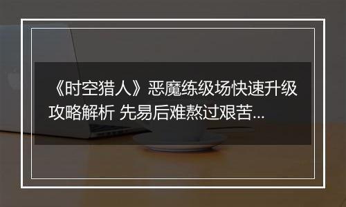 《时空猎人》恶魔练级场快速升级攻略解析 先易后难熬过艰苦岁月