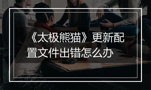 《太极熊猫》更新配置文件出错怎么办