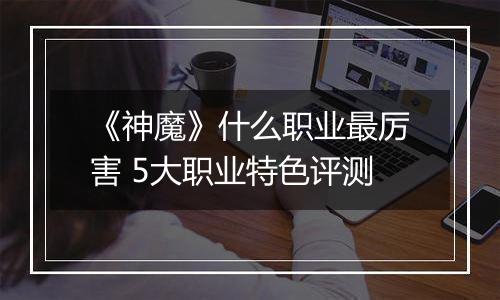 《神魔》什么职业最厉害 5大职业特色评测