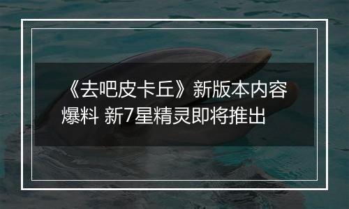 《去吧皮卡丘》新版本内容爆料 新7星精灵即将推出