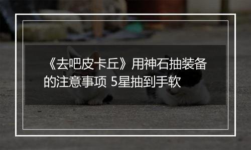 《去吧皮卡丘》用神石抽装备的注意事项 5星抽到手软