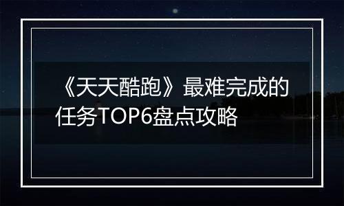 《天天酷跑》最难完成的任务TOP6盘点攻略