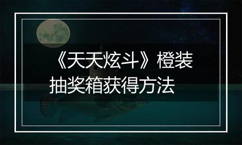 《天天炫斗》橙装抽奖箱获得方法