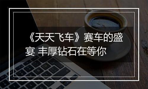 《天天飞车》赛车的盛宴 丰厚钻石在等你
