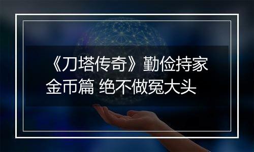 《刀塔传奇》勤俭持家金币篇 绝不做冤大头