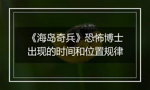 《海岛奇兵》恐怖博士出现的时间和位置规律