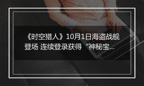 《时空猎人》10月1日海盗战舰登场 连续登录获得“神秘宝藏”