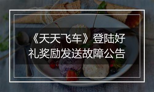 《天天飞车》登陆好礼奖励发送故障公告