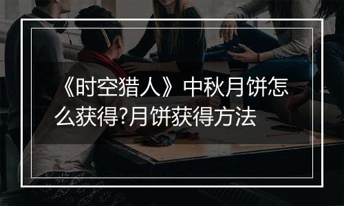 《时空猎人》中秋月饼怎么获得?月饼获得方法