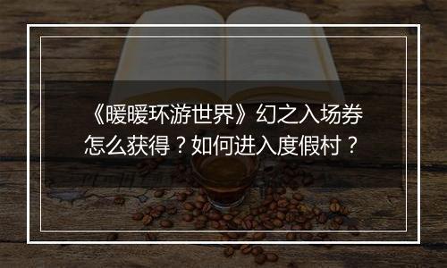 《暖暖环游世界》幻之入场券怎么获得？如何进入度假村？