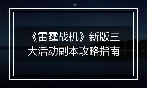 《雷霆战机》新版三大活动副本攻略指南