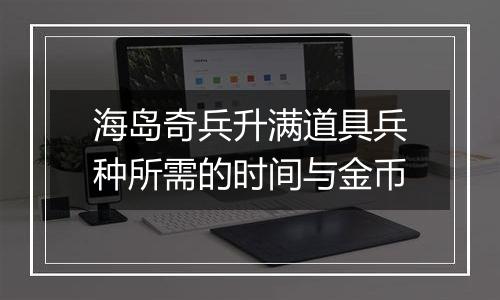 海岛奇兵升满道具兵种所需的时间与金币