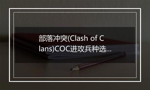 部落冲突(Clash of Clans)COC进攻兵种选择篇