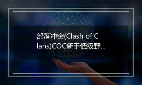 部落冲突(Clash of Clans)COC新手低级野猪流使用须知