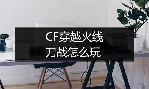 CF穿越火线刀战怎么玩
